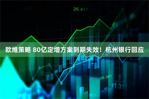 欧维策略 80亿定增方案到期失效!杭州银行回应