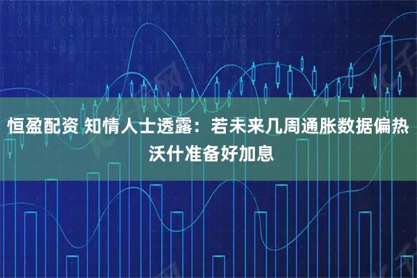 恒盈配资 知情人士透露：若未来几周通胀数据偏热 沃什准备好加息