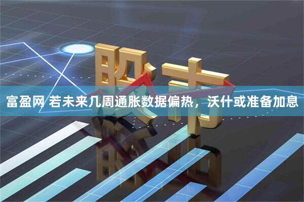 富盈网 若未来几周通胀数据偏热，沃什或准备加息
