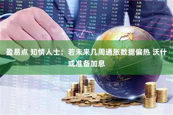 盈易点 知情人士：若未来几周通胀数据偏热 沃什或准备加息