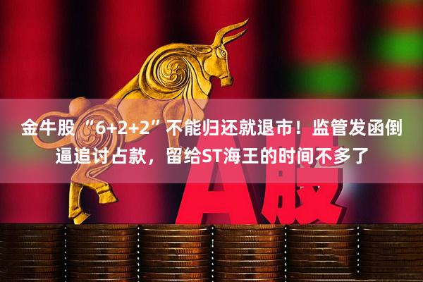金牛股 “6+2+2”不能归还就退市！监管发函倒逼追讨占款，留给ST海王的时间不多了