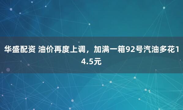 华盛配资 油价再度上调，加满一箱92号汽油多花14.5元