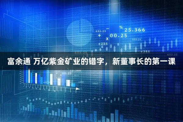 富余通 万亿紫金矿业的错字，新董事长的第一课